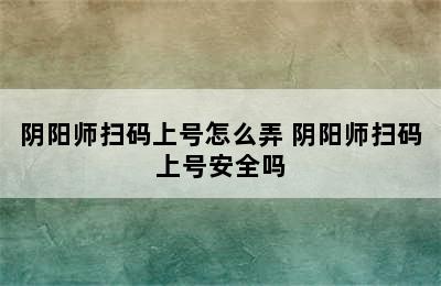 阴阳师扫码上号怎么弄 阴阳师扫码上号安全吗